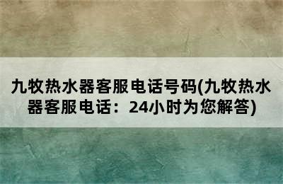 九牧热水器客服电话号码(九牧热水器客服电话：24小时为您解答)