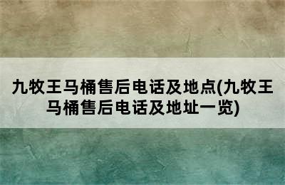 九牧王马桶售后电话及地点(九牧王马桶售后电话及地址一览)