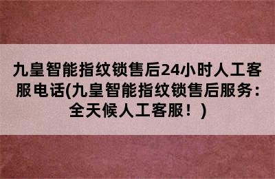 九皇智能指纹锁售后24小时人工客服电话(九皇智能指纹锁售后服务：全天候人工客服！)