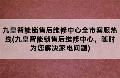 九皇智能锁售后维修中心全市客服热线(九皇智能锁售后维修中心，随时为您解决家电问题)