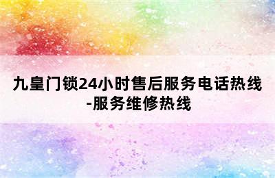 九皇门锁24小时售后服务电话热线-服务维修热线