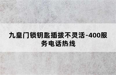 九皇门锁钥匙插拔不灵活-400服务电话热线