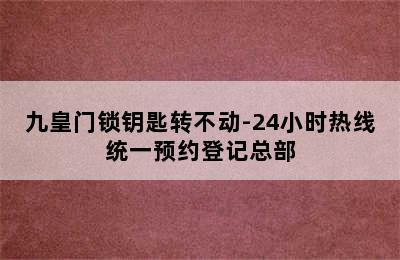 九皇门锁钥匙转不动-24小时热线统一预约登记总部