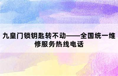 九皇门锁钥匙转不动——全国统一维修服务热线电话