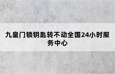 九皇门锁钥匙转不动全国24小时服务中心