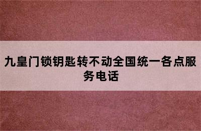 九皇门锁钥匙转不动全国统一各点服务电话