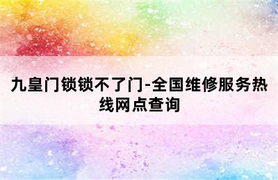 九皇门锁锁不了门-全国维修服务热线网点查询