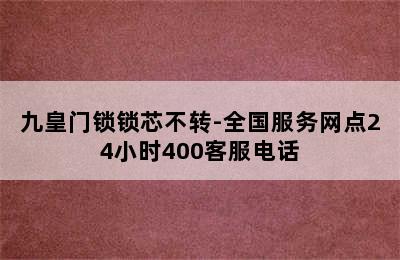 九皇门锁锁芯不转-全国服务网点24小时400客服电话