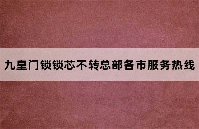 九皇门锁锁芯不转总部各市服务热线