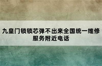 九皇门锁锁芯弹不出来全国统一维修服务附近电话