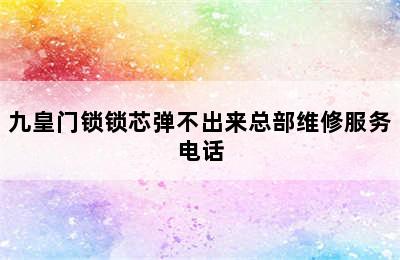 九皇门锁锁芯弹不出来总部维修服务电话