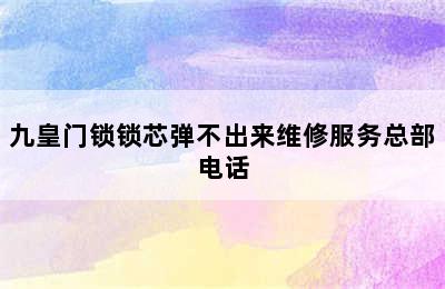 九皇门锁锁芯弹不出来维修服务总部电话