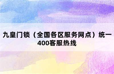 九皇门锁（全国各区服务网点）统一400客服热线