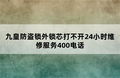 九皇防盗锁外锁芯打不开24小时维修服务400电话