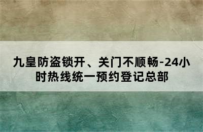 九皇防盗锁开、关门不顺畅-24小时热线统一预约登记总部