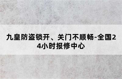 九皇防盗锁开、关门不顺畅-全国24小时报修中心