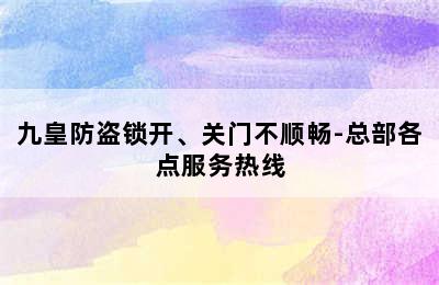 九皇防盗锁开、关门不顺畅-总部各点服务热线