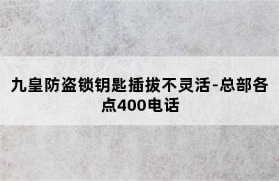 九皇防盗锁钥匙插拔不灵活-总部各点400电话