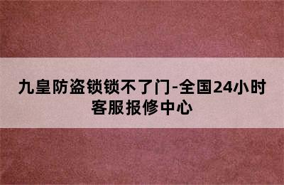 九皇防盗锁锁不了门-全国24小时客服报修中心