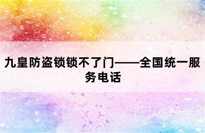 九皇防盗锁锁不了门——全国统一服务电话