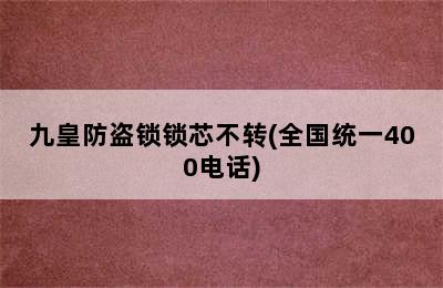 九皇防盗锁锁芯不转(全国统一400电话)