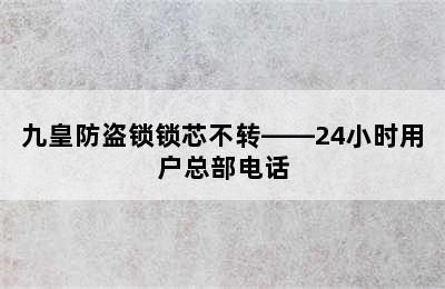 九皇防盗锁锁芯不转——24小时用户总部电话