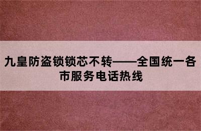 九皇防盗锁锁芯不转——全国统一各市服务电话热线