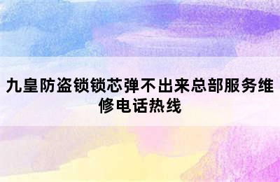 九皇防盗锁锁芯弹不出来总部服务维修电话热线