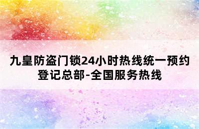 九皇防盗门锁24小时热线统一预约登记总部-全国服务热线