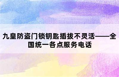 九皇防盗门锁钥匙插拔不灵活——全国统一各点服务电话