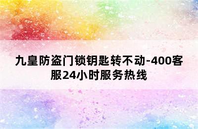 九皇防盗门锁钥匙转不动-400客服24小时服务热线