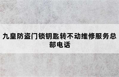 九皇防盗门锁钥匙转不动维修服务总部电话