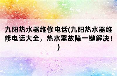 九阳热水器维修电话(九阳热水器维修电话大全，热水器故障一键解决！)