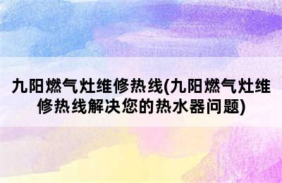 九阳燃气灶维修热线(九阳燃气灶维修热线解决您的热水器问题)