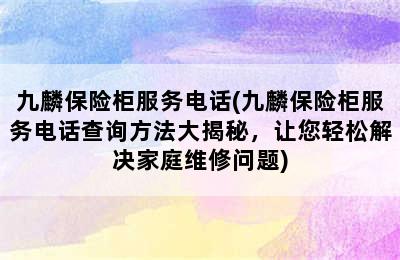 九麟保险柜服务电话(九麟保险柜服务电话查询方法大揭秘，让您轻松解决家庭维修问题)