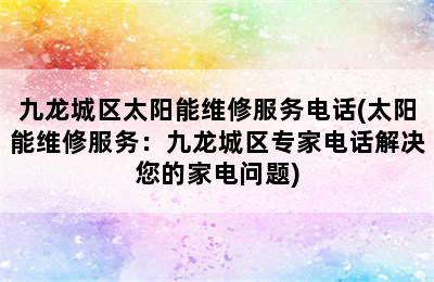 九龙城区太阳能维修服务电话(太阳能维修服务：九龙城区专家电话解决您的家电问题)