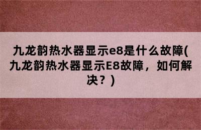 九龙韵热水器显示e8是什么故障(九龙韵热水器显示E8故障，如何解决？)