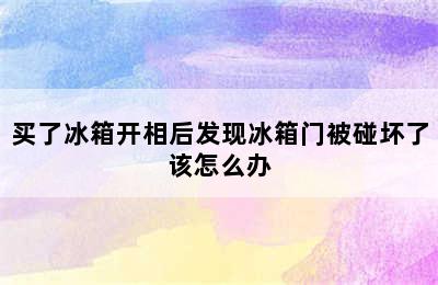 买了冰箱开相后发现冰箱门被碰坏了该怎么办