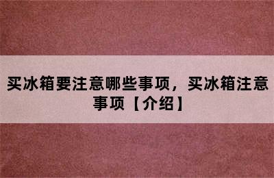 买冰箱要注意哪些事项，买冰箱注意事项【介绍】