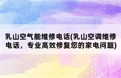 乳山空气能维修电话(乳山空调维修电话，专业高效修复您的家电问题)