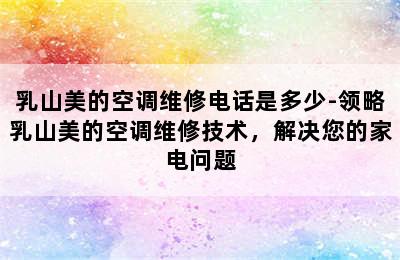 乳山美的空调维修电话是多少-领略乳山美的空调维修技术，解决您的家电问题