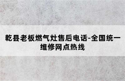 乾县老板燃气灶售后电话-全国统一维修网点热线