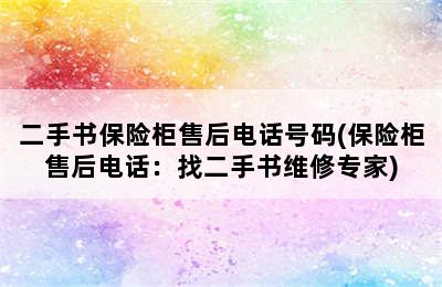 二手书保险柜售后电话号码(保险柜售后电话：找二手书维修专家)