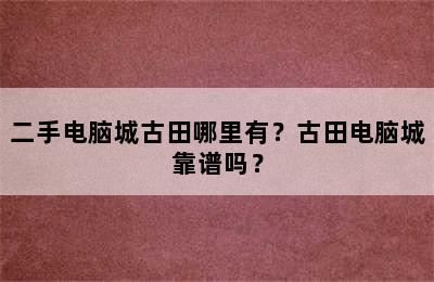 二手电脑城古田哪里有？古田电脑城靠谱吗？