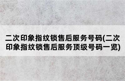 二次印象指纹锁售后服务号码(二次印象指纹锁售后服务顶级号码一览)