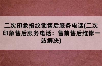 二次印象指纹锁售后服务电话(二次印象售后服务电话：售前售后维修一站解决)