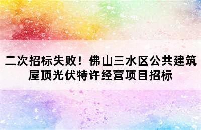 二次招标失败！佛山三水区公共建筑屋顶光伏特许经营项目招标