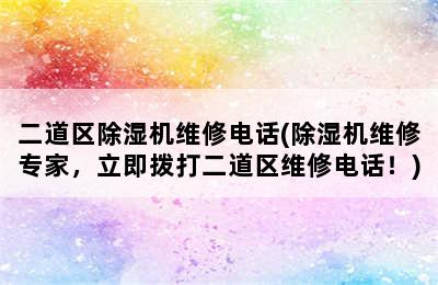 二道区除湿机维修电话(除湿机维修专家，立即拨打二道区维修电话！)