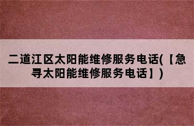 二道江区太阳能维修服务电话(【急寻太阳能维修服务电话】)