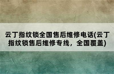 云丁指纹锁全国售后维修电话(云丁指纹锁售后维修专线，全国覆盖)